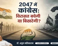 2047 में कांग्रेस: विरासत बचेगी या बिखरेगी? डॉ. अतुल मलिकराम का राजनीतिक विश्लेषण
