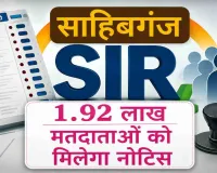 Sahibganj News: SIR-2026 साहिबगंज के 1 लाख 92 हजार मतदाताओं की होगी जांच, नोटिस की तैयारी