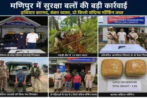 मणिपुर में सुरक्षा बलों का बड़ा ऑपरेशन, 14 बंकर ध्वस्त, हथियार और मॉर्फिन बरामद