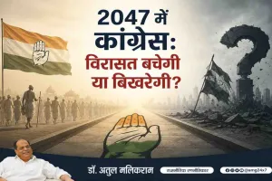 2047 में कांग्रेस: विरासत बचेगी या बिखरेगी? डॉ. अतुल मलिकराम का राजनीतिक विश्लेषण